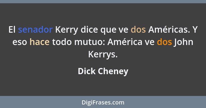 El senador Kerry dice que ve dos Américas. Y eso hace todo mutuo: América ve dos John Kerrys.... - Dick Cheney