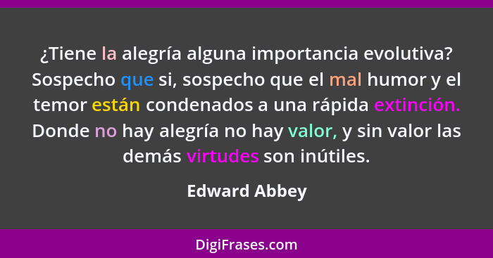 ¿Tiene la alegría alguna importancia evolutiva? Sospecho que si, sospecho que el mal humor y el temor están condenados a una rápida ext... - Edward Abbey