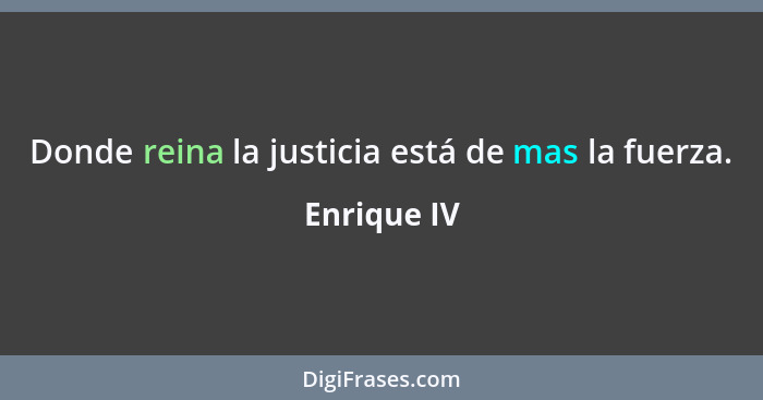 Donde reina la justicia está de mas la fuerza.... - Enrique IV