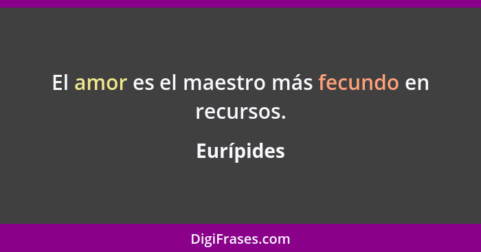 El amor es el maestro más fecundo en recursos.... - Eurípides