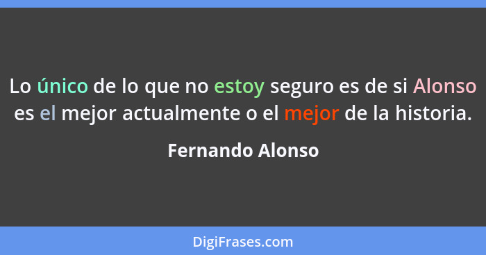 Lo único de lo que no estoy seguro es de si Alonso es el mejor actualmente o el mejor de la historia.... - Fernando Alonso