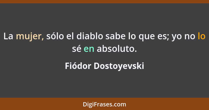 La mujer, sólo el diablo sabe lo que es; yo no lo sé en absoluto.... - Fiódor Dostoyevski