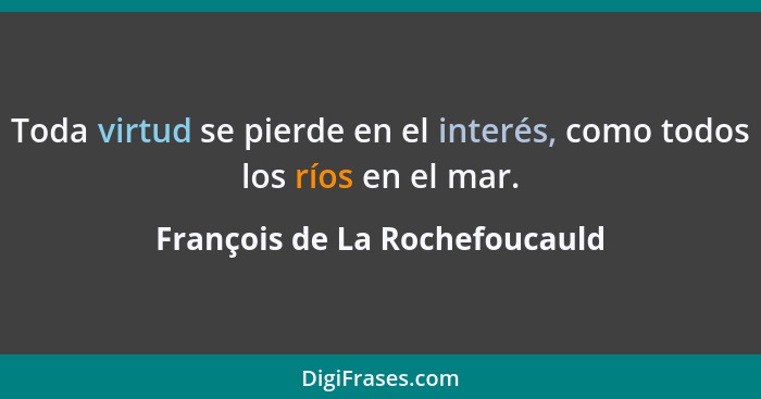 Toda virtud se pierde en el interés, como todos los ríos en el mar.... - François de La Rochefoucauld