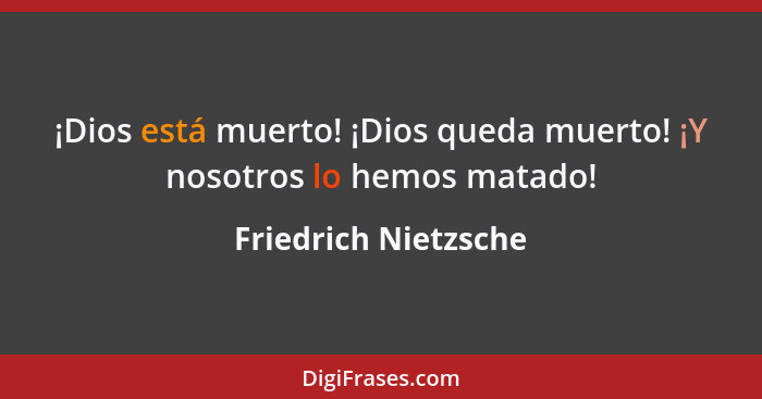 ¡Dios está muerto! ¡Dios queda muerto! ¡Y nosotros lo hemos matado!... - Friedrich Nietzsche