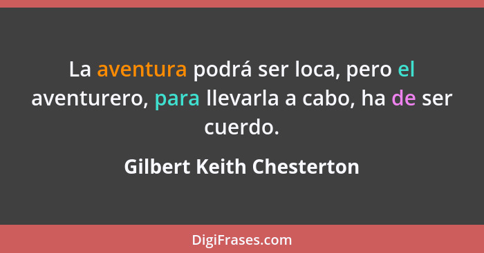 La aventura podrá ser loca, pero el aventurero, para llevarla a cabo, ha de ser cuerdo.... - Gilbert Keith Chesterton