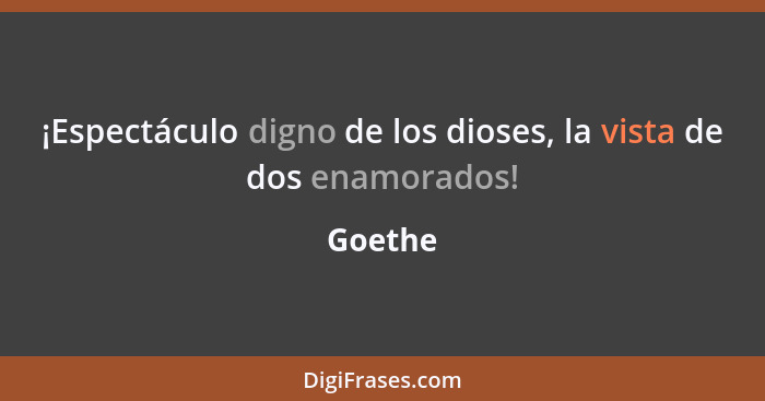 ¡Espectáculo digno de los dioses, la vista de dos enamorados!... - Goethe