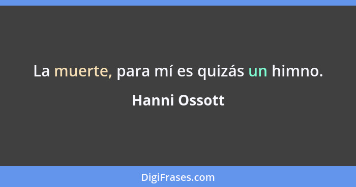 La muerte, para mí es quizás un himno.... - Hanni Ossott