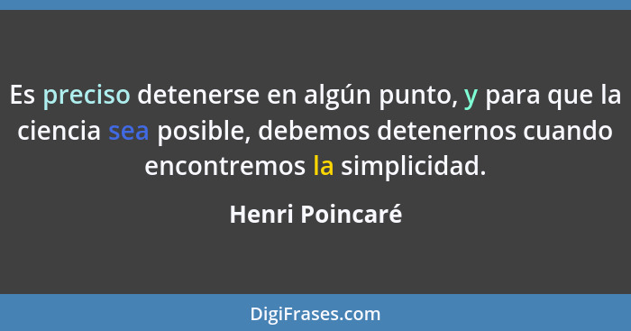 Es preciso detenerse en algún punto, y para que la ciencia sea posible, debemos detenernos cuando encontremos la simplicidad.... - Henri Poincaré