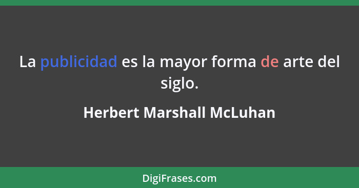 La publicidad es la mayor forma de arte del siglo.... - Herbert Marshall McLuhan