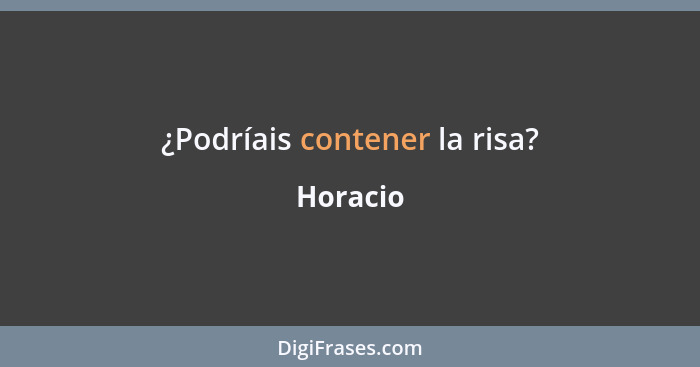 ¿Podríais contener la risa?... - Horacio