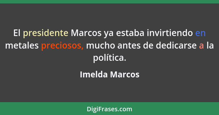 El presidente Marcos ya estaba invirtiendo en metales preciosos, mucho antes de dedicarse a la política.... - Imelda Marcos