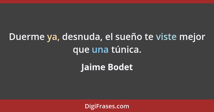 Duerme ya, desnuda, el sueño te viste mejor que una túnica.... - Jaime Bodet