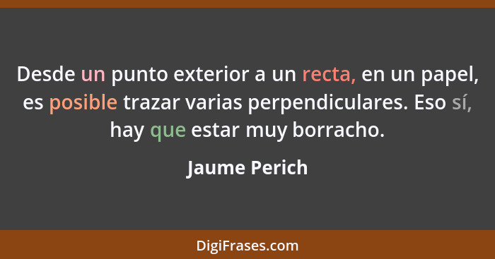 Desde un punto exterior a un recta, en un papel, es posible trazar varias perpendiculares. Eso sí, hay que estar muy borracho.... - Jaume Perich