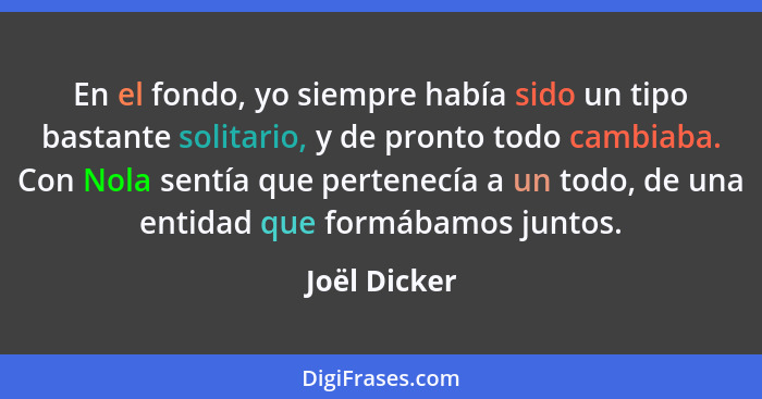 En el fondo, yo siempre había sido un tipo bastante solitario, y de pronto todo cambiaba. Con Nola sentía que pertenecía a un todo, de u... - Joël Dicker