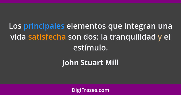 Los principales elementos que integran una vida satisfecha son dos: la tranquilidad y el estímulo.... - John Stuart Mill