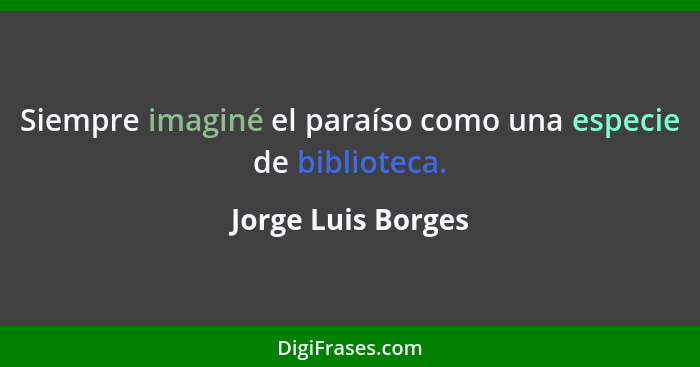 Siempre imaginé el paraíso como una especie de biblioteca.... - Jorge Luis Borges