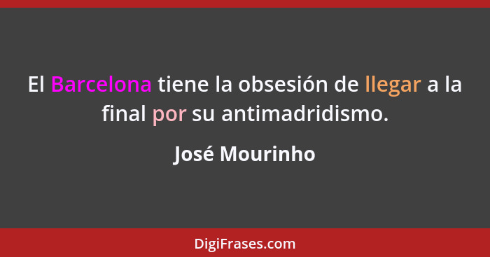 El Barcelona tiene la obsesión de llegar a la final por su antimadridismo.... - José Mourinho