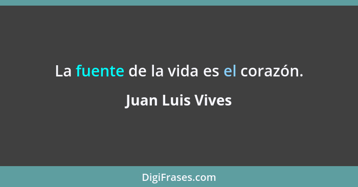 La fuente de la vida es el corazón.... - Juan Luis Vives