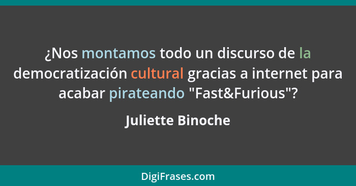 ¿Nos montamos todo un discurso de la democratización cultural gracias a internet para acabar pirateando "Fast&Furious"?... - Juliette Binoche