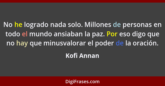 No he logrado nada solo. Millones de personas en todo el mundo ansiaban la paz. Por eso digo que no hay que minusvalorar el poder de la o... - Kofi Annan