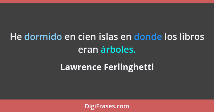 He dormido en cien islas en donde los libros eran árboles.... - Lawrence Ferlinghetti