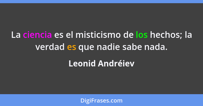 La ciencia es el misticismo de los hechos; la verdad es que nadie sabe nada.... - Leonid Andréiev