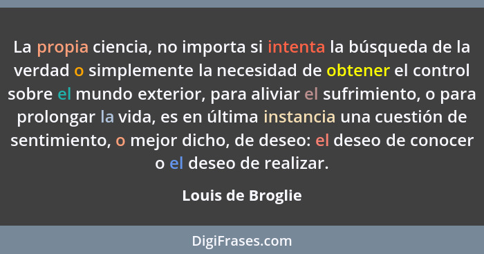 La propia ciencia, no importa si intenta la búsqueda de la verdad o simplemente la necesidad de obtener el control sobre el mundo e... - Louis de Broglie