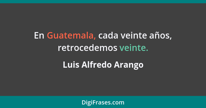 En Guatemala, cada veinte años, retrocedemos veinte.... - Luis Alfredo Arango