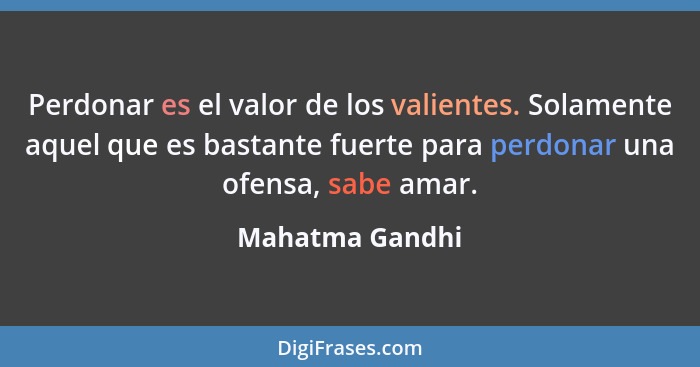 Perdonar es el valor de los valientes. Solamente aquel que es bastante fuerte para perdonar una ofensa, sabe amar.... - Mahatma Gandhi