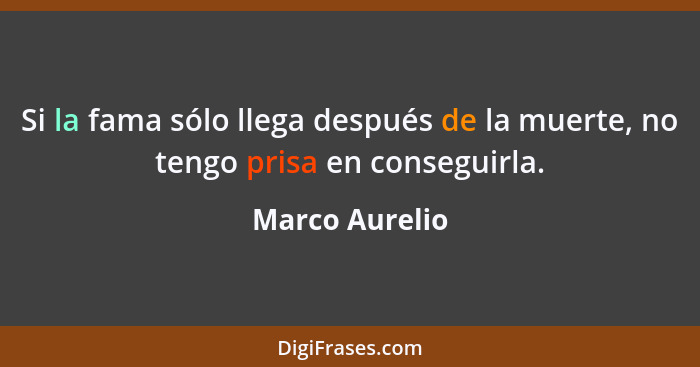 Si la fama sólo llega después de la muerte, no tengo prisa en conseguirla.... - Marco Aurelio