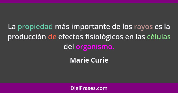 La propiedad más importante de los rayos es la producción de efectos fisiológicos en las células del organismo.... - Marie Curie