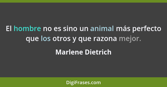 El hombre no es sino un animal más perfecto que los otros y que razona mejor.... - Marlene Dietrich