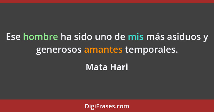 Ese hombre ha sido uno de mis más asiduos y generosos amantes temporales.... - Mata Hari