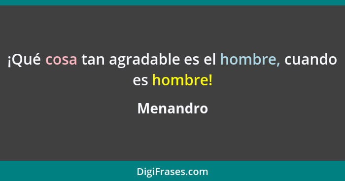 ¡Qué cosa tan agradable es el hombre, cuando es hombre!... - Menandro