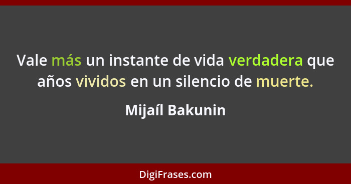 Vale más un instante de vida verdadera que años vividos en un silencio de muerte.... - Mijaíl Bakunin