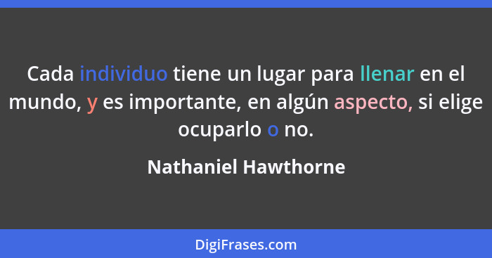 Cada individuo tiene un lugar para llenar en el mundo, y es importante, en algún aspecto, si elige ocuparlo o no.... - Nathaniel Hawthorne