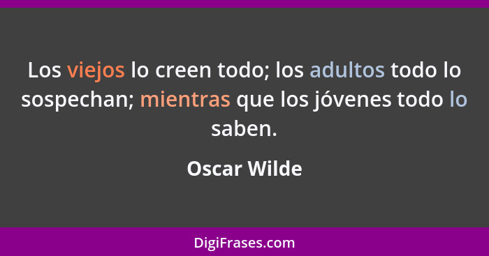 Los viejos lo creen todo; los adultos todo lo sospechan; mientras que los jóvenes todo lo saben.... - Oscar Wilde