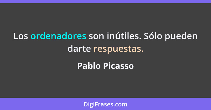 Los ordenadores son inútiles. Sólo pueden darte respuestas.... - Pablo Picasso