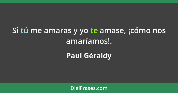 Si tú me amaras y yo te amase, ¡cómo nos amaríamos!.... - Paul Géraldy