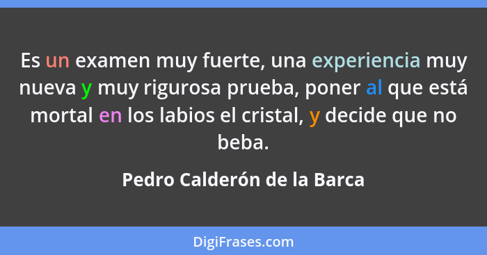 Es un examen muy fuerte, una experiencia muy nueva y muy rigurosa prueba, poner al que está mortal en los labios el crist... - Pedro Calderón de la Barca