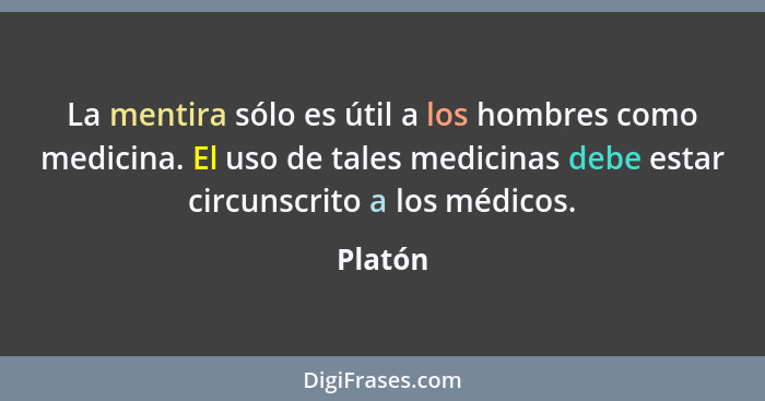 La mentira sólo es útil a los hombres como medicina. El uso de tales medicinas debe estar circunscrito a los médicos.... - Platón
