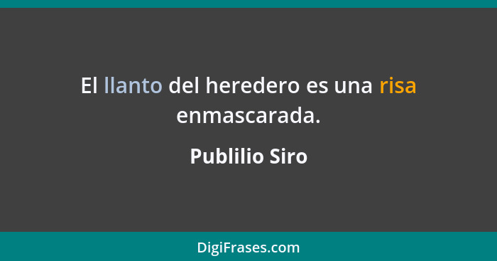 El llanto del heredero es una risa enmascarada.... - Publilio Siro