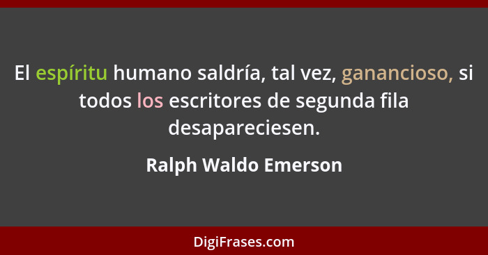El espíritu humano saldría, tal vez, ganancioso, si todos los escritores de segunda fila desapareciesen.... - Ralph Waldo Emerson