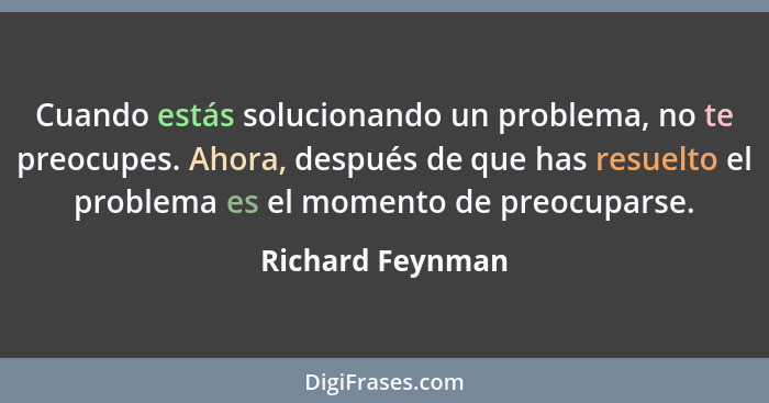 Cuando estás solucionando un problema, no te preocupes. Ahora, después de que has resuelto el problema es el momento de preocuparse.... - Richard Feynman