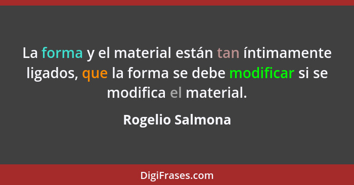 La forma y el material están tan íntimamente ligados, que la forma se debe modificar si se modifica el material.... - Rogelio Salmona