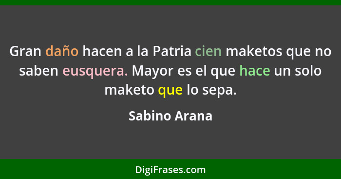 Gran daño hacen a la Patria cien maketos que no saben eusquera. Mayor es el que hace un solo maketo que lo sepa.... - Sabino Arana