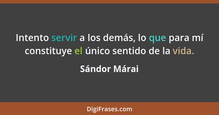 Intento servir a los demás, lo que para mí constituye el único sentido de la vida.... - Sándor Márai