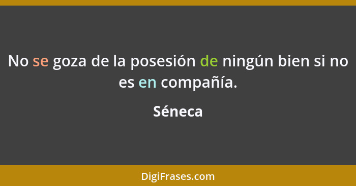 No se goza de la posesión de ningún bien si no es en compañía.... - Séneca