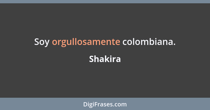 Soy orgullosamente colombiana.... - Shakira