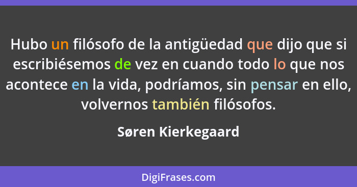 Hubo un filósofo de la antigüedad que dijo que si escribiésemos de vez en cuando todo lo que nos acontece en la vida, podríamos, s... - Søren Kierkegaard